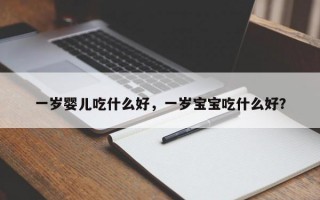 一岁婴儿吃什么好，一岁宝宝吃什么好？