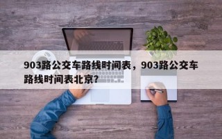 903路公交车路线时间表，903路公交车路线时间表北京？