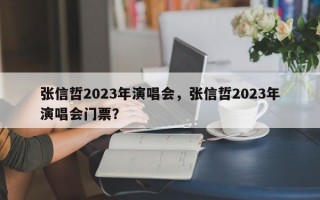 张信哲2023年演唱会，张信哲2023年演唱会门票？