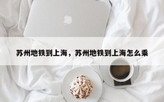 苏州地铁到上海，苏州地铁到上海怎么乘