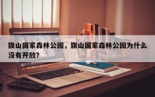 旗山国家森林公园，旗山国家森林公园为什么没有开放？