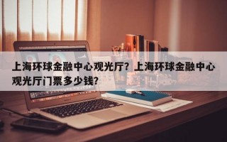 上海环球金融中心观光厅？上海环球金融中心观光厅门票多少钱？