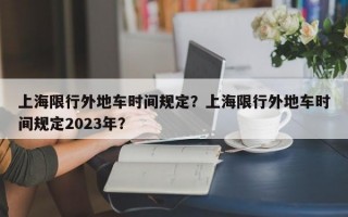 上海限行外地车时间规定？上海限行外地车时间规定2023年？