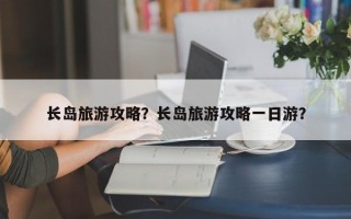 长岛旅游攻略？长岛旅游攻略一日游？