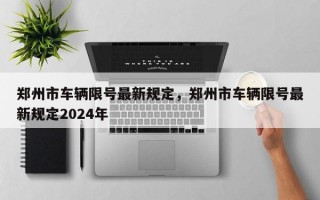 郑州市车辆限号最新规定，郑州市车辆限号最新规定2024年