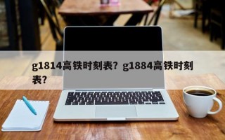 g1814高铁时刻表？g1884高铁时刻表？