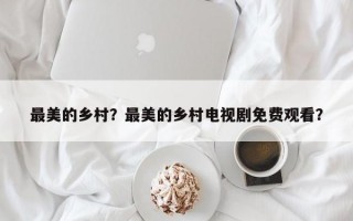 最美的乡村？最美的乡村电视剧免费观看？