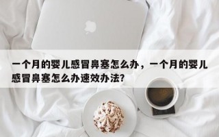 一个月的婴儿感冒鼻塞怎么办，一个月的婴儿感冒鼻塞怎么办速效办法？