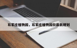 石家庄植物园，石家庄植物园街最新规划