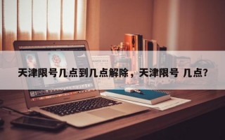 天津限号几点到几点解除，天津限号 几点？