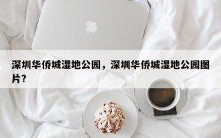 深圳华侨城湿地公园，深圳华侨城湿地公园图片？