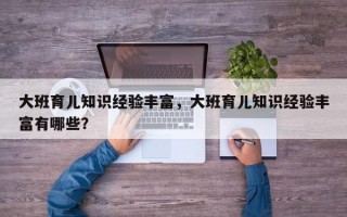 大班育儿知识经验丰富，大班育儿知识经验丰富有哪些？