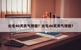 北屯40天天气预报？北屯40天天气预报？