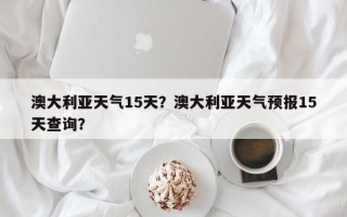 澳大利亚天气15天？澳大利亚天气预报15天查询？