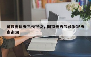 阿拉善盟天气预报说，阿拉善天气预报15天查询30