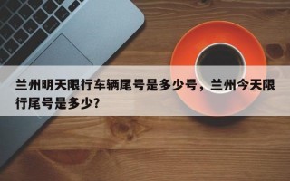 兰州明天限行车辆尾号是多少号，兰州今天限行尾号是多少？