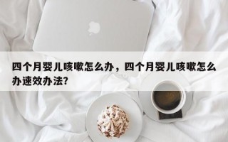 四个月婴儿咳嗽怎么办，四个月婴儿咳嗽怎么办速效办法？