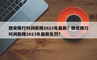 西安限行时间新规2023年最新？西安限行时间新规2023年最新处罚？