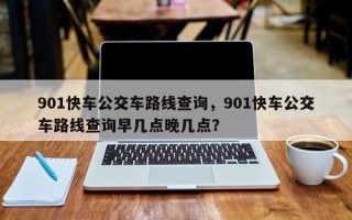 901快车公交车路线查询，901快车公交车路线查询早几点晚几点？