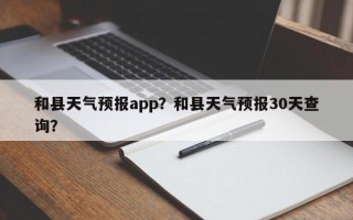 和县天气预报app？和县天气预报30天查询？