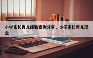 小学家长育儿经验案例分享，小学家长育儿理念