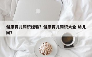 健康育儿知识经验？健康育儿知识大全 幼儿园？