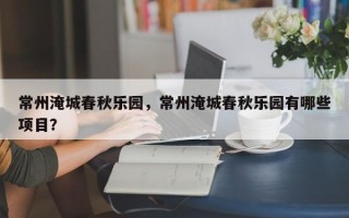 常州淹城春秋乐园，常州淹城春秋乐园有哪些项目？