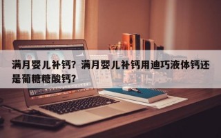 满月婴儿补钙？满月婴儿补钙用迪巧液体钙还是葡糖糖酸钙？