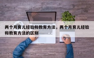 两个月育儿经验和教育方法，两个月育儿经验和教育方法的区别