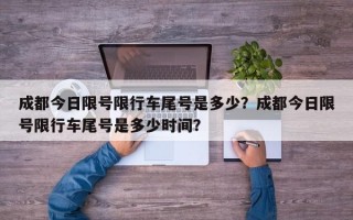 成都今日限号限行车尾号是多少？成都今日限号限行车尾号是多少时间？