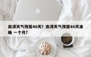 南漳天气预报40天？南漳天气预报40天准确 一个月？