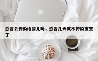 感冒会传染给婴儿吗，感冒几天就不传染宝宝了