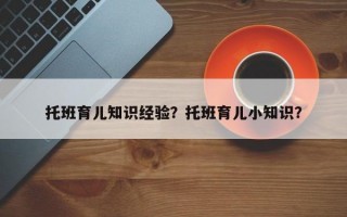 托班育儿知识经验？托班育儿小知识？