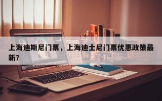 上海迪斯尼门票，上海迪士尼门票优惠政策最新？