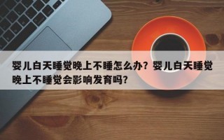 婴儿白天睡觉晚上不睡怎么办？婴儿白天睡觉晚上不睡觉会影响发育吗？