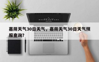 嘉荫天气30日天气，嘉荫天气30日天气预报查询？