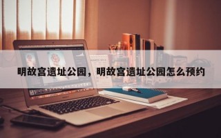 明故宫遗址公园，明故宫遗址公园怎么预约