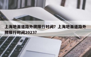 上海地面道路外牌限行时间？上海地面道路外牌限行时间2023？