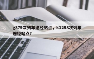 g379次列车途经站点，k1298次列车途经站点？