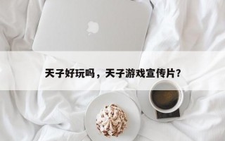 天子好玩吗，天子游戏宣传片？