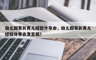 幼儿园家长育儿经验分享会，幼儿园家长育儿经验分享会发言稿？