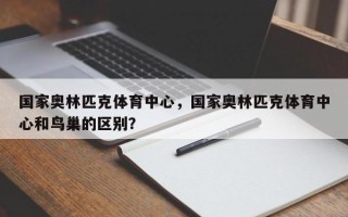 国家奥林匹克体育中心，国家奥林匹克体育中心和鸟巢的区别？