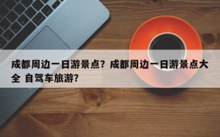 成都周边一日游景点？成都周边一日游景点大全 自驾车旅游？