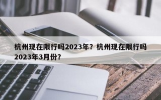 杭州现在限行吗2023年？杭州现在限行吗2023年3月份？