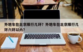 外地车在北京限行几环？外地车在北京限行几环六环以内？