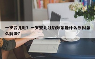 一岁婴儿吐？一岁婴儿吐奶频繁是什么原因怎么解决？