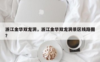 浙江金华双龙洞，浙江金华双龙洞景区线路图？