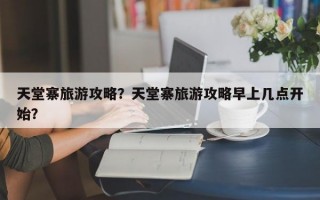 天堂寨旅游攻略？天堂寨旅游攻略早上几点开始？