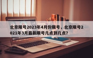 北京限号2023年4月份限号，北京限号2021年3月最新限号几点到几点？